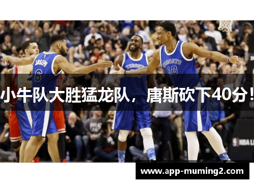 小牛队大胜猛龙队，唐斯砍下40分！